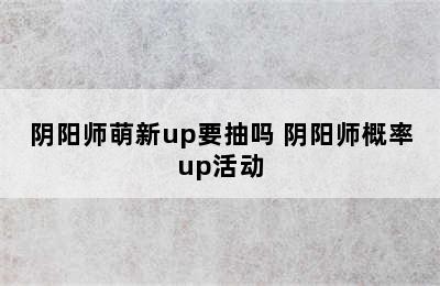 阴阳师萌新up要抽吗 阴阳师概率up活动